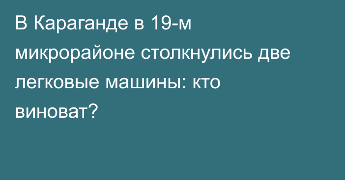 В Караганде в 19-м микрорайоне столкнулись две легковые машины: кто виноват?