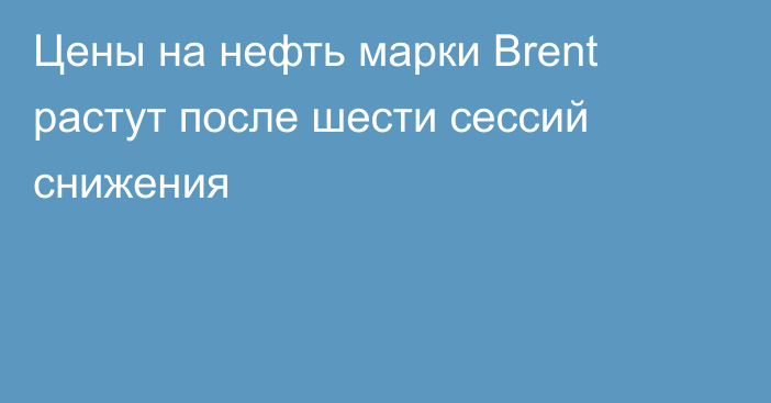 Цены на нефть марки Brent растут после шести сессий снижения