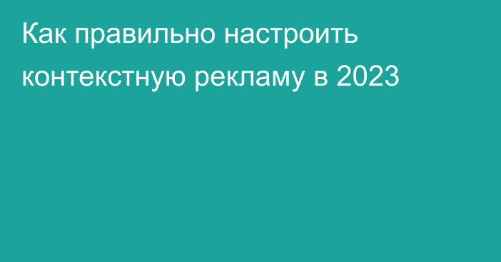 Как правильно настроить контекстную рекламу в 2023