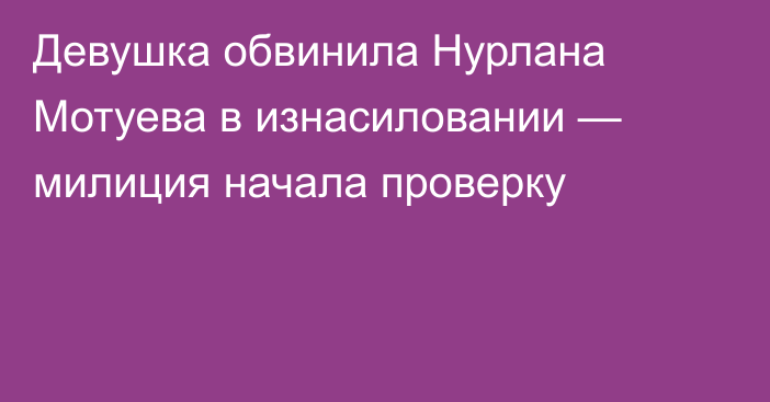 Девушка обвинила Нурлана Мотуева в изнасиловании — милиция начала проверку