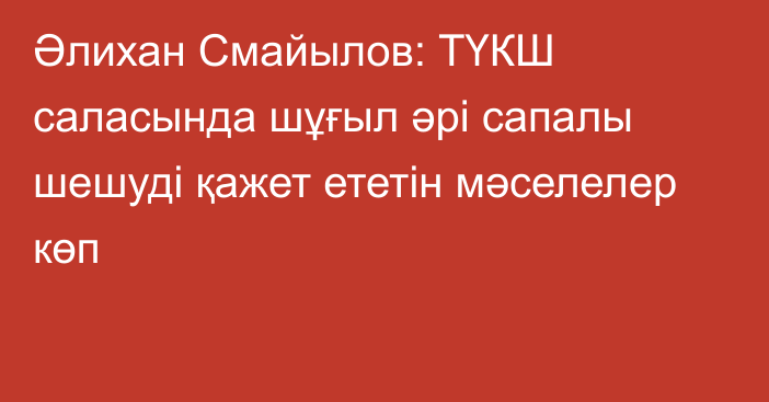 Әлихан Смайылов: ТҮКШ саласында шұғыл әрі сапалы шешуді қажет ететін мәселелер көп