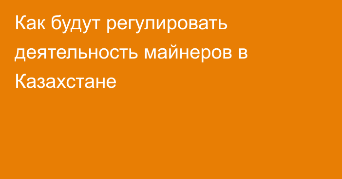 Как будут регулировать деятельность майнеров в Казахстане