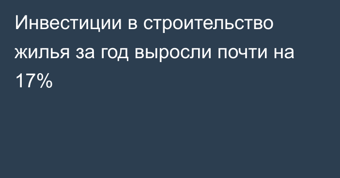 Инвестиции в строительство жилья за год выросли почти на 17%