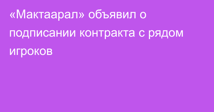 «Мактаарал» объявил о подписании контракта с рядом игроков