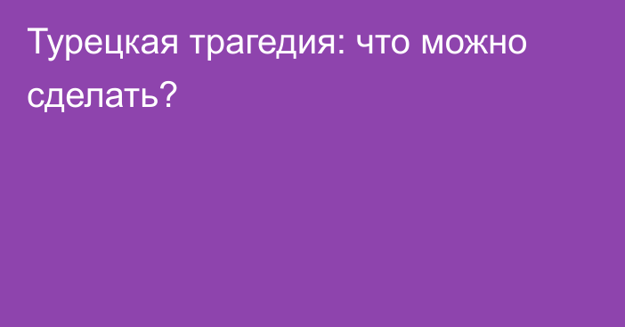 Турецкая трагедия: что можно сделать?