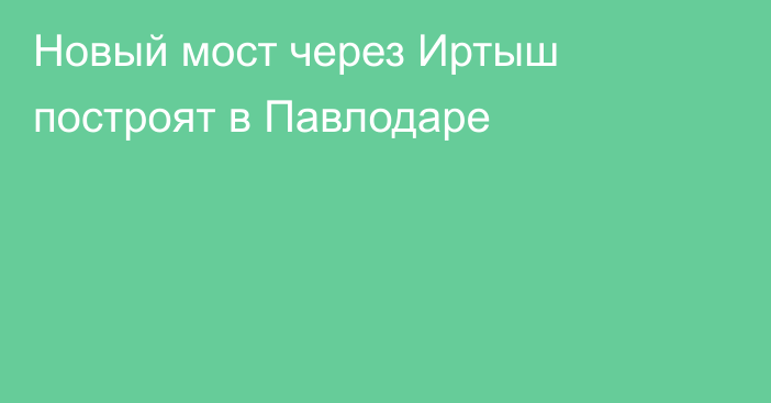 Новый мост через Иртыш построят в Павлодаре