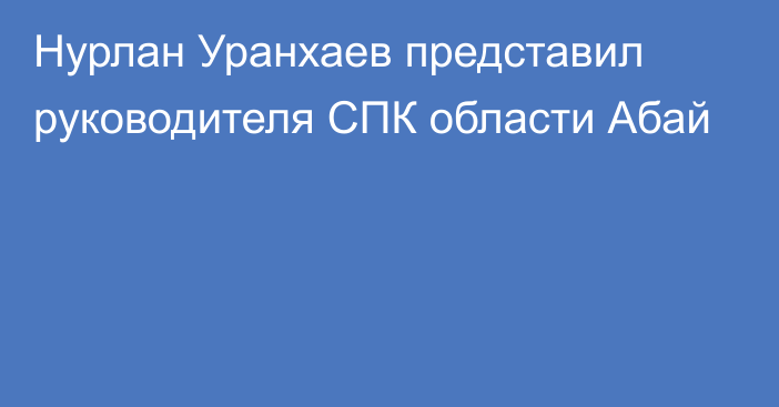 Нурлан Уранхаев представил руководителя СПК области Абай