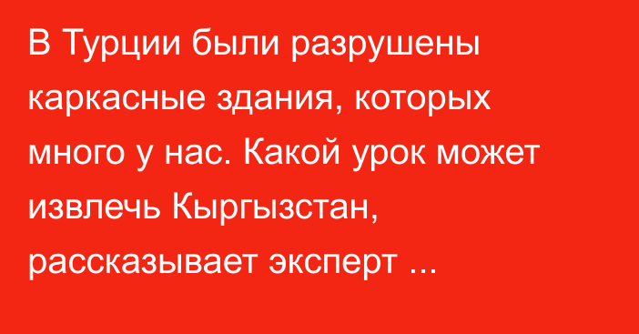 В Турции были разрушены каркасные здания, которых много у нас. Какой урок может извлечь Кыргызстан, рассказывает эксперт У.Бегалиев