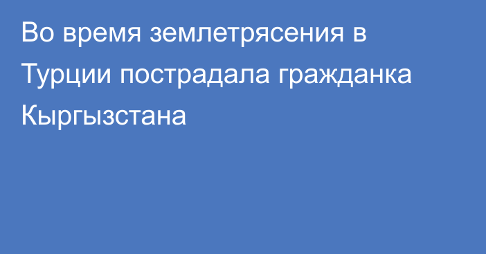 Во время землетрясения в Турции пострадала гражданка Кыргызстана