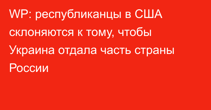 WP: республиканцы в США склоняются к тому, чтобы Украина отдала часть страны России