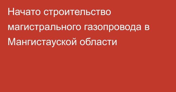 Начато строительство магистрального газопровода в Мангистауской области