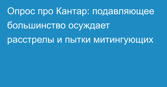 Опрос про Кантар: подавляющее большинство осуждает расстрелы и пытки митингующих