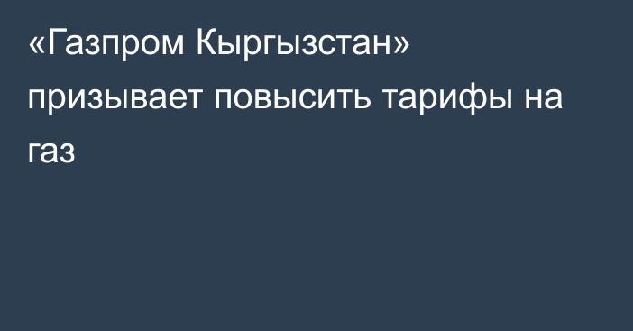 «Газпром Кыргызстан» призывает повысить тарифы на газ