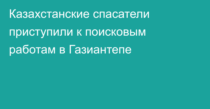 Казахстанские спасатели приступили к поисковым работам в Газиантепе