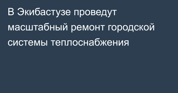 В Экибастузе проведут масштабный ремонт городской системы теплоснабжения