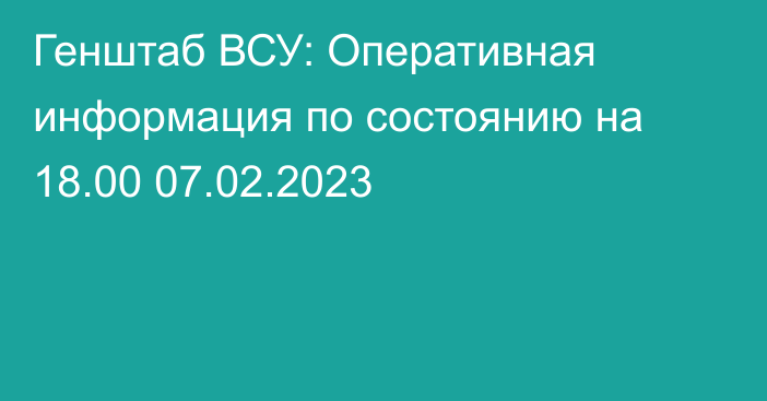 Генштаб ВСУ: Оперативная информация по состоянию на 18.00 07.02.2023