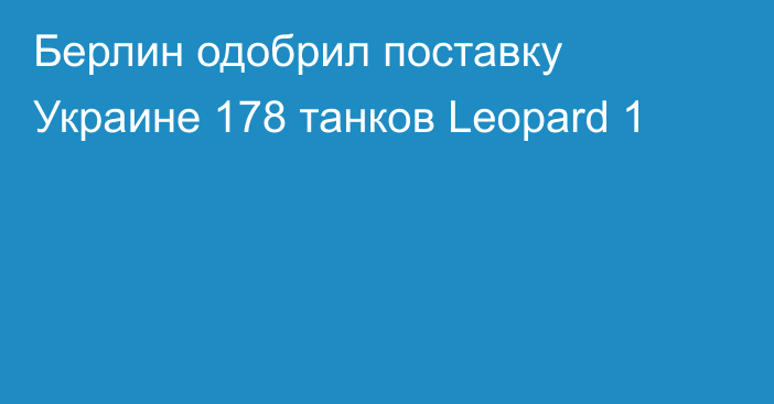 Берлин одобрил поставку Украине 178 танков Leopard 1