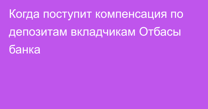 Когда поступит компенсация по депозитам вкладчикам Отбасы банка