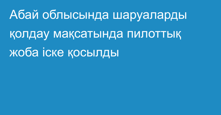 Абай облысында шаруаларды қолдау мақсатында пилоттық жоба іске қосылды