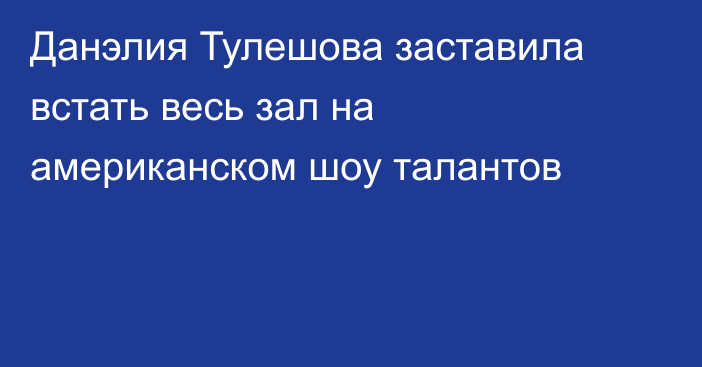 Данэлия Тулешова заставила встать весь зал на американском шоу талантов