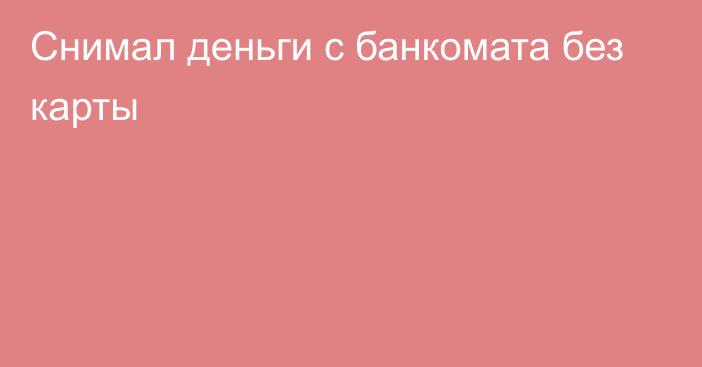 Снимал деньги с банкомата без карты