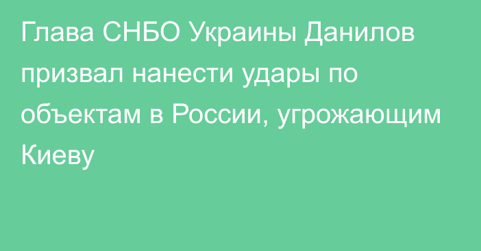 Глава СНБО Украины Данилов призвал нанести удары по объектам в России, угрожающим Киеву