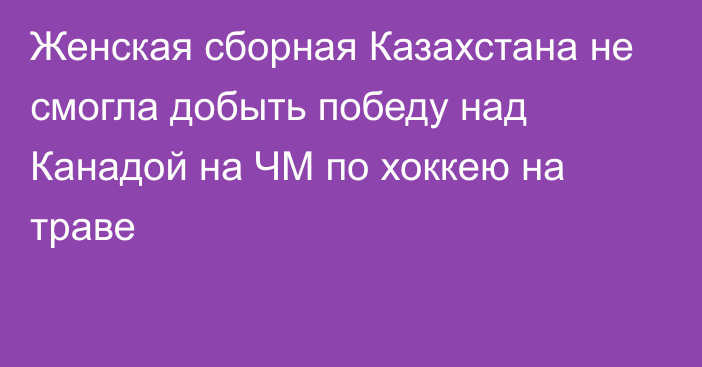 Женская сборная Казахстана не смогла добыть победу над Канадой на ЧМ по хоккею на траве