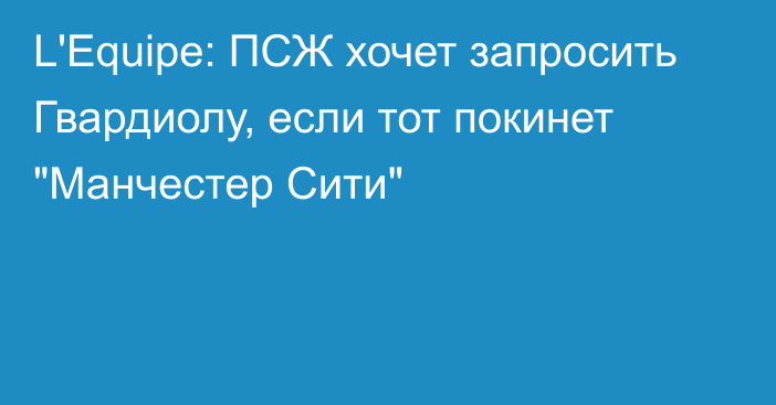 L'Equipe: ПСЖ хочет запросить Гвардиолу, если тот покинет 