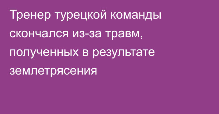 Тренер турецкой команды скончался из-за травм, полученных в результате землетрясения