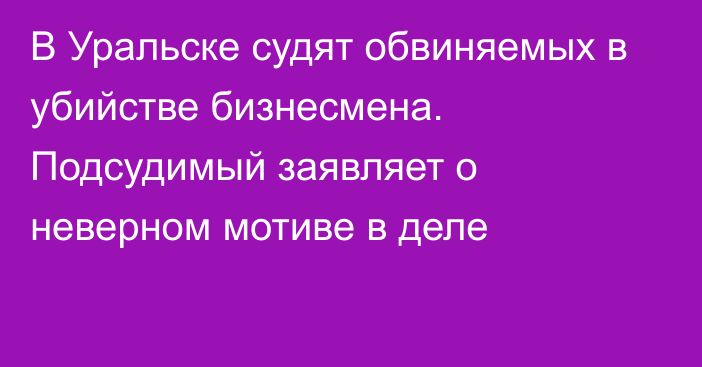 В Уральске судят обвиняемых в убийстве бизнесмена. Подсудимый заявляет о неверном мотиве в деле