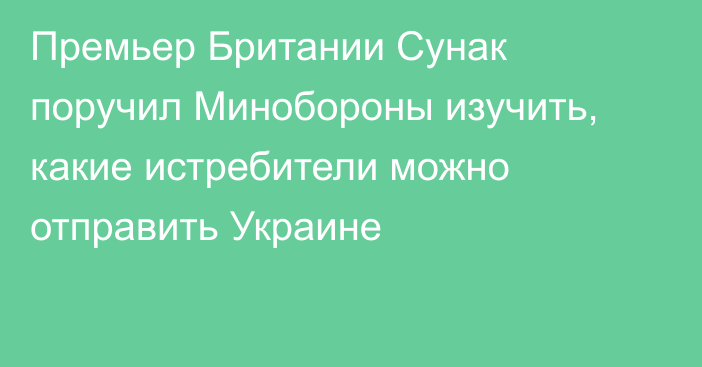 Премьер Британии Сунак поручил Минобороны изучить, какие истребители можно отправить Украине