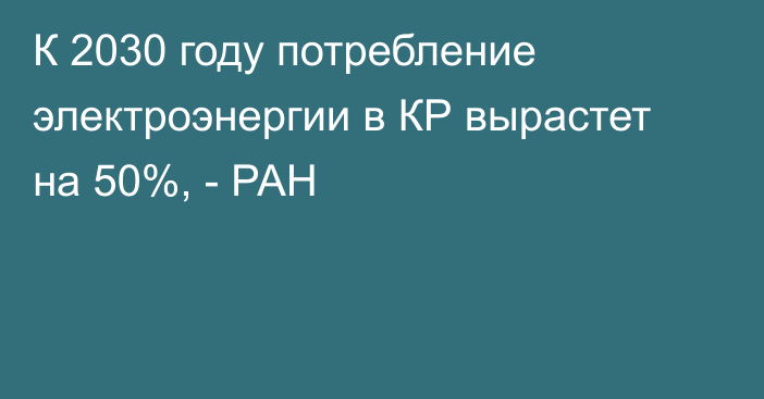 К 2030 году потребление электроэнергии в КР вырастет на 50%, - РАН