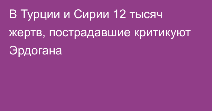 В Турции и Сирии 12 тысяч жертв, пострадавшие критикуют Эрдогана