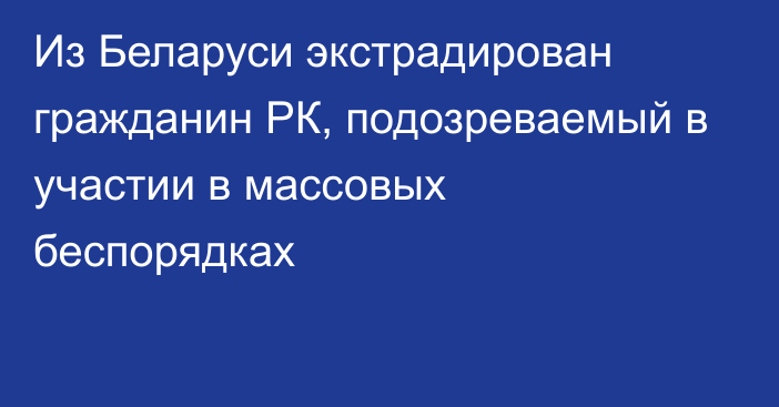 Из Беларуси экстрадирован гражданин РК, подозреваемый в участии в массовых беспорядках