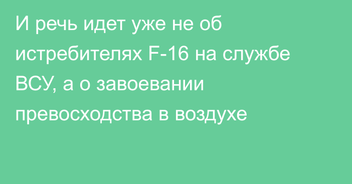 И речь идет уже не об истребителях F-16 на службе ВСУ, а о завоевании превосходства в воздухе