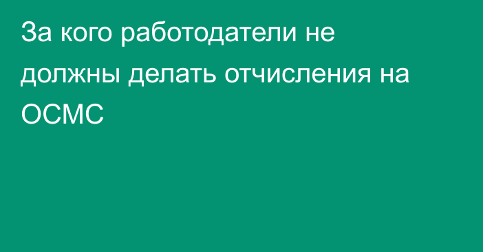 За кого работодатели не должны делать отчисления на ОСМС