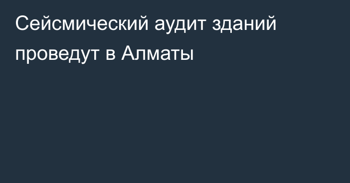 Сейсмический аудит зданий проведут в Алматы