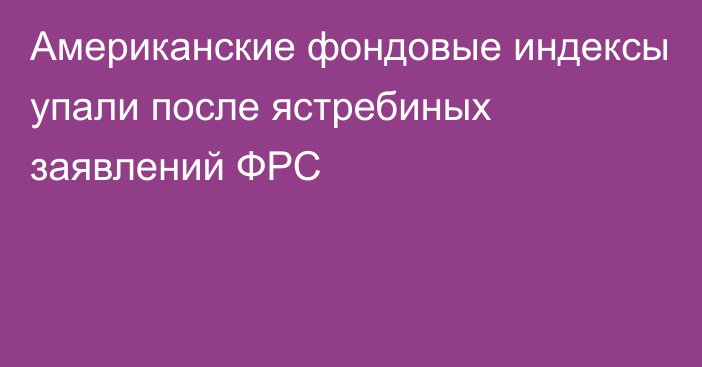 Американские фондовые индексы упали после ястребиных заявлений ФРС