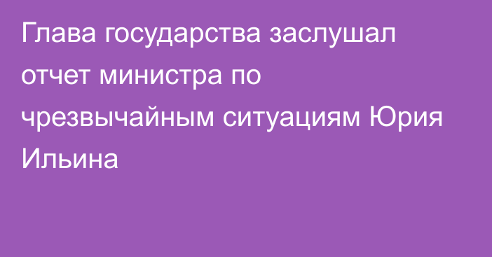 Глава государства заслушал отчет министра по чрезвычайным ситуациям Юрия Ильина