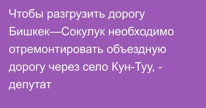 Чтобы разгрузить дорогу Бишкек—Сокулук необходимо отремонтировать объездную дорогу через село Кун-Туу, - депутат