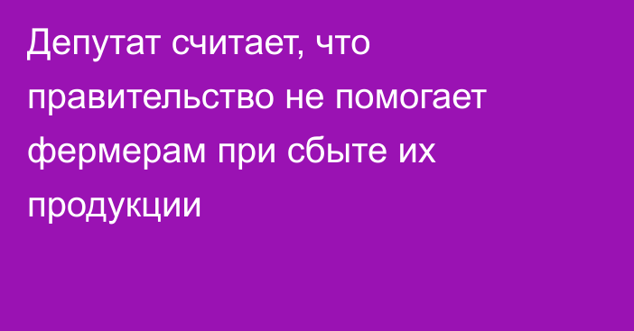 Депутат считает, что правительство не помогает фермерам при сбыте их продукции