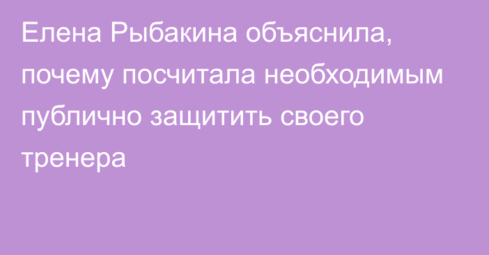 Елена Рыбакина объяснила, почему посчитала необходимым публично защитить своего тренера