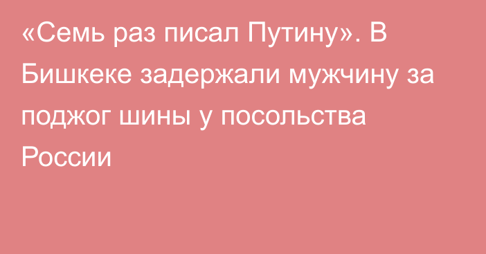 «Семь раз писал Путину». В Бишкеке задержали мужчину за поджог шины у посольства России