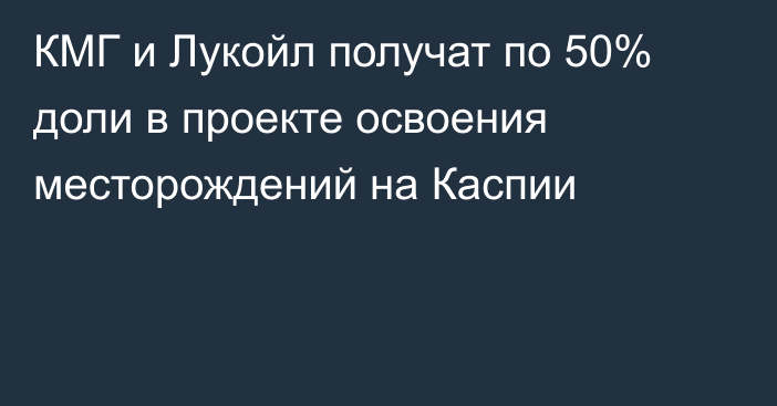 КМГ и Лукойл получат по 50% доли в проекте освоения месторождений на Каспии