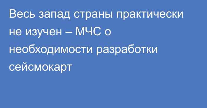 Весь запад страны практически не изучен – МЧС о необходимости разработки сейсмокарт