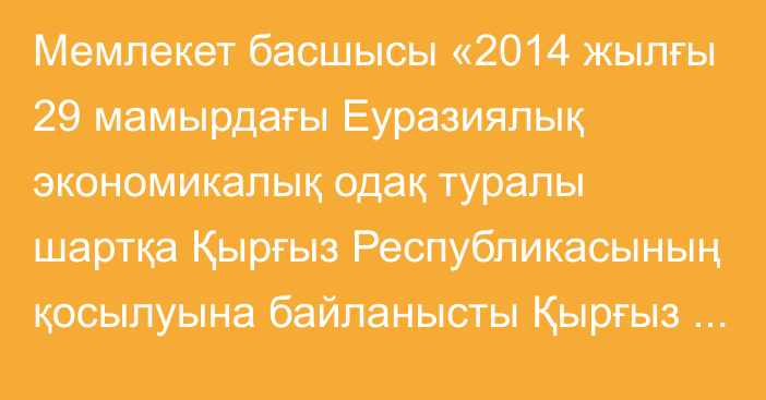 Мемлекет басшысы «2014 жылғы 29 мамырдағы Еуразиялық экономикалық одақ туралы шартқа Қырғыз Республикасының қосылуына байланысты Қырғыз Республикасының 2014 жылғы 29 мамырдағы Еуразиялық экономикалық одақ туралы шартты, Еуразиялық экономикалық одақтың құқығына кіретін жекелеген халықаралық шарттарды және Еуразиялық экономикалық одақ органдарының актілерін қолдануы жөніндегі жағдайлар мен өтпелі ер