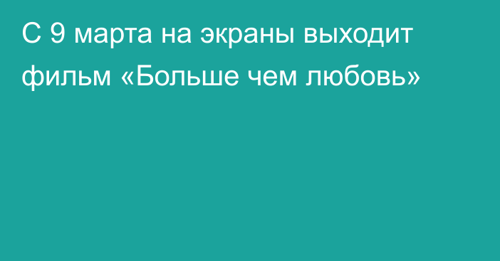 С 9 марта на экраны выходит фильм «Больше чем любовь»