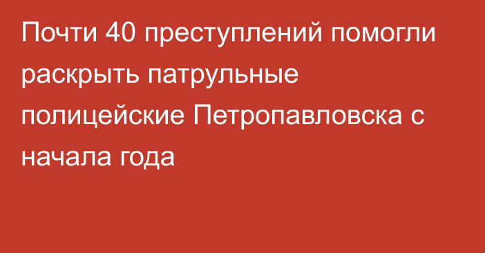 Почти 40 преступлений помогли раскрыть патрульные полицейские Петропавловска с начала года