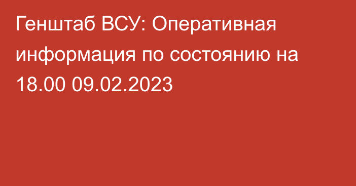 Генштаб ВСУ: Оперативная информация по состоянию на 18.00 09.02.2023