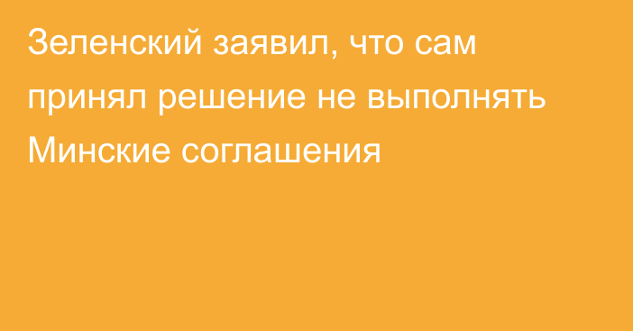 Зеленский заявил, что сам принял решение не выполнять Минские соглашения